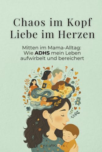 Chaos im Kopf, Liebe im Herzen: Mitten im Mama-Alltag: Wie ADHS mein Leben aufwirbelt und bereichert