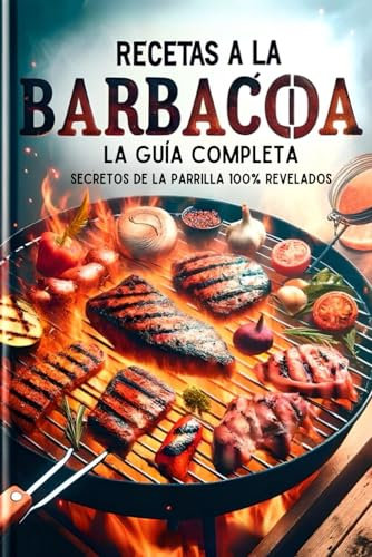 Recetas a la Barbacoa, la Guía Completa: Secretos de la Parrilla 100% Revelados (libro barbacoa)
