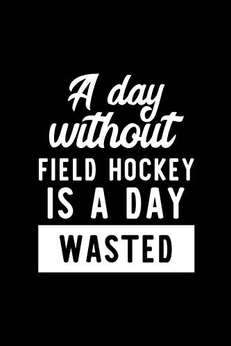 A Day Without Field Hockey Is A Day Wasted: Notebook for Field Hockey Lover | Great Christmas & Birthday Gift Idea for Field Hockey Fan | Field Hockey ... Field Hockey Fan Diary | 100 pages 6x9 inches