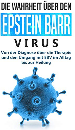 Die Wahrheit über den Epstein Barr Virus: Von der Diagnose über die Therapie und den Umgang mit EBV im Alltag bis zur Heilung