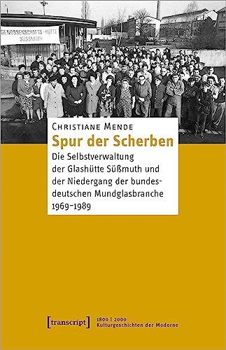 Spur der Scherben: Die Selbstverwaltung der Glashütte Süßmuth und der Niedergang der bundesdeutschen Mundglasbranche, 1969-1989 (1800 | 2000. Kulturgeschichten der Moderne)