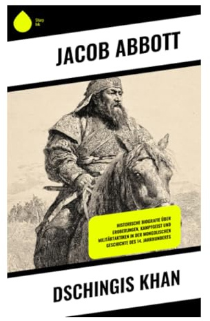 Dschingis Khan: Vom Steppenkind Temüdschin zur Weltreichbildung: Stammeskriege, Nomadenkultur und mongolische Herrschaft