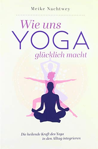 Wie uns Yoga glücklich macht: Die heilende Kraft des Yoga in den Alltag integrieren