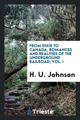 From Dixie to Canada, romances and realities of the underground railroad; Vol. I