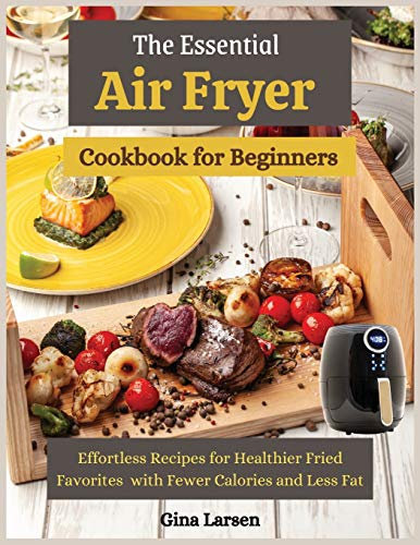 The Essential Air Fryer Cookbook for Beginners: Effortless Recipes for Healthier Fried Favorites with Fewer Calories and Less Fat