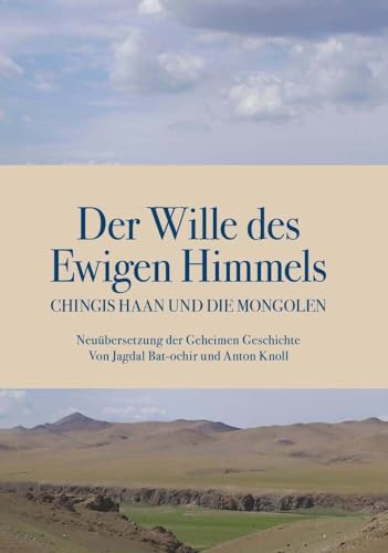 Der Wille des Ewigen Himmels: Chingis haan und die Mongolen. Neuübersetzung der Geheimen Geschichte von Jagdal Bat-ochir und Anton Knoll