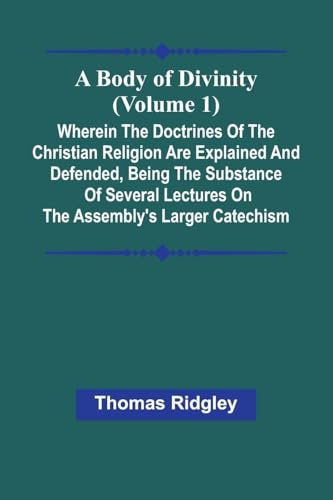 A Body Of Divinity (Volume 1); Wherein The Doctrines Of The Christian Religion Are Explained And Defended, Being The Substance Of Several Lectures On The Assembly'S Larger Catechism