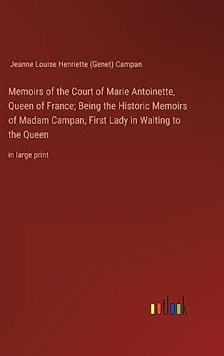 Memoirs of the Court of Marie Antoinette, Queen of France; Being the Historic Memoirs of Madam Campan, First Lady in Waiting to the Queen: in large print