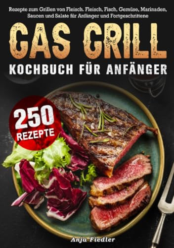 Gas Grill Kochbuch Für Anfänger: 250 Rezepte zum Grillen von Fleisch. Fleisch, Fisch, Gemüse, Marinaden, Saucen und Salate für Anfänger und Fortgeschrittene