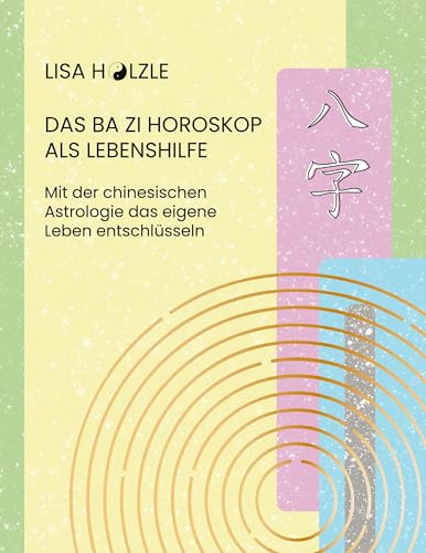 Das Ba Zi Horoskop als Lebenshilfe: Mit der chinesischen Astrologie das eigene Leben entschlüsseln