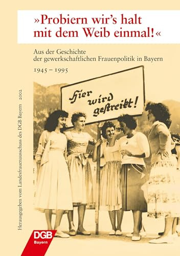 Probern wir's halt mit dem Weib einmal!: Aus der Geschichte der gewerkschaftlichen Frauenpolitik in Bayern 1945-1995