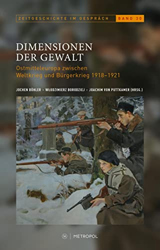 Dimensionen der Gewalt: Ostmitteleuropa zwischen Weltkrieg und Bürgerkrieg 1918–1921 (Zeitgeschichte im Gespräch: Herausgegeben vom Institut für Zeitgeschichte)
