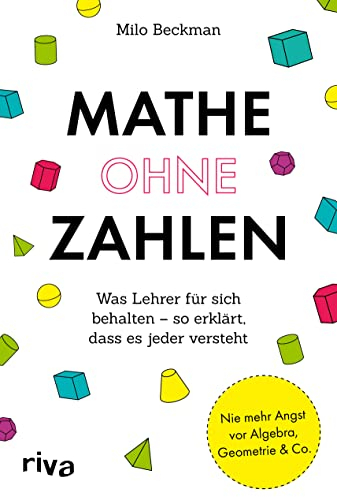 Mathe ohne Zahlen: Was Lehrer für sich behalten – so erklärt, dass es jeder versteht. Ein illustrierter Leitfaden für Mathe-Fans und solche, die es niemals werden wollten