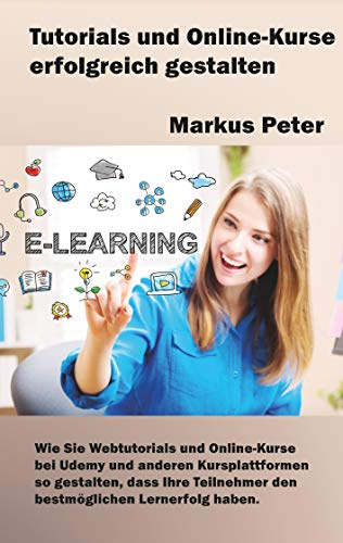 Tutorials und Online-Kurse erfolgreich gestalten: Wie Sie Webtutorials und Online-Kurse bei Udemy und anderen Kursplattformen so gestalten, dass Ihre Teilnehmer den bestmöglichen Lernerfolg haben