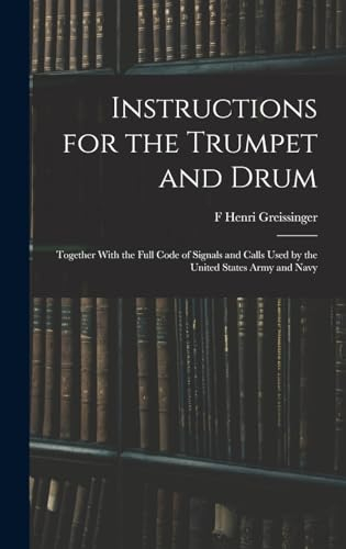 Instructions for the Trumpet and Drum: Together With the Full Code of Signals and Calls Used by the United States Army and Navy