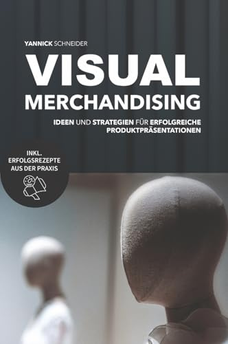 Visual Merchandising - Ideen und Strategien für erfolgreiche Produktpräsentationen: - Praxisleitfaden für die Gestaltung verkaufsstarker Verkaufsflächen und Schaufenster