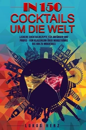 In 150 Cocktails um die Welt: Leckere Cocktailrezepte für Anfänger und Profis – Von Klassikern über Mixgetränke bis hin zu Mocktails