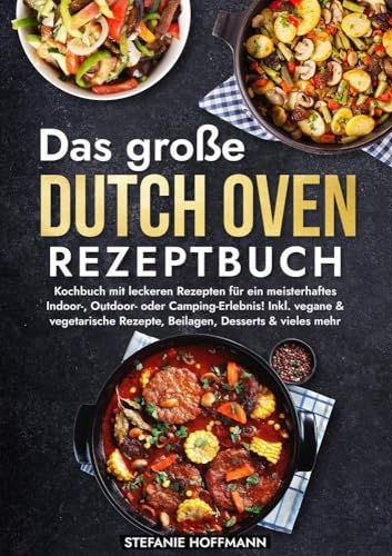 Das große Dutch Oven Rezeptbuch: Kochbuch mit leckeren Rezepten für ein meisterhaftes Indoor-, Outdoor- oder Camping-Erlebnis! Inkl. vegane & vegetarische Rezepte, Beilagen, Desserts & vieles mehr