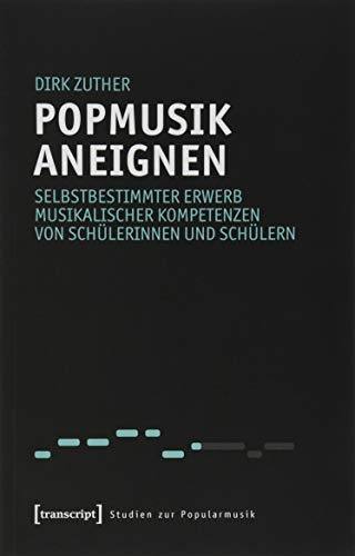 Popmusik aneignen: Selbstbestimmter Erwerb musikalischer Kompetenzen von Schülerinnen und Schülern (Studien zur Popularmusik)