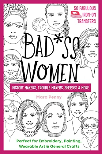 Badass Women - History Makers, Trouble Makers, Sheroes & More: Perfect for Embroidery, Painting, Wearable Art & General Crafts (50 Fabulous Iron-on Transfers)