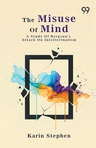 The Misuse Of Mind: A Study Of Bergson's Attack On Intellectualism