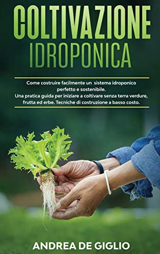 Coltivazione Idroponica: Come costruire facilmente un sistema idroponico perfetto e sostenibile. Una pratica guida per iniziare a coltivare senza ... erbe. Tecniche di costruzione a basso costo