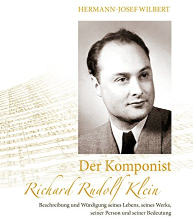 Der Komponist Richard Rudolf Klein: Beschreibung und Würdigung seines Lebens, seines Werks, seiner Person und seiner Bedeutung