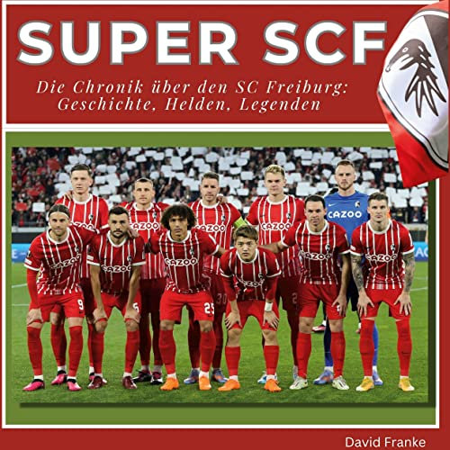 Super SCF - Die Chronik über den SC Freiburg: Geschichte, Helden, Legenden