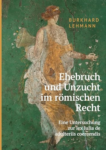 Ehebruch und Unzucht im römischen Recht: Eine Untersuchung zur lex Iulia de adulteriis coercendis