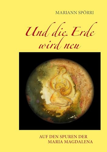 Und die Erde wird neu: Auf den Spuren der Maria Magdalena