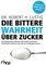 Die bittere Wahrheit über Zucker: Wie Übergewicht, Diabetes und andere chronische Krankheiten entstehen und wie wir sie besiegen können
