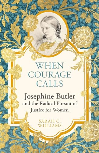 When Courage Calls: Josephine Butler and the Radical Pursuit of Justice for Women: A Biography