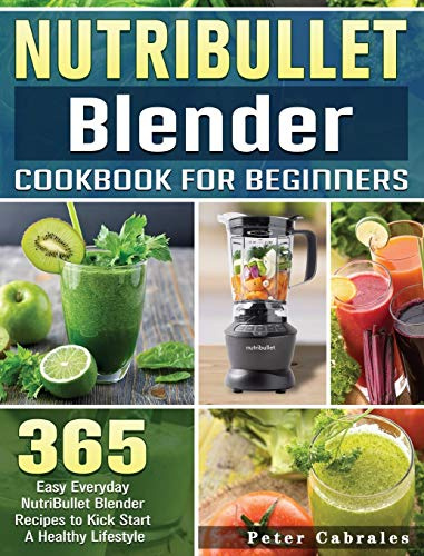 NutriBullet Blender Cookbook For Beginners: 365 Easy Everyday NutriBullet Blender Recipes to Kick Start A Healthy Lifestyle