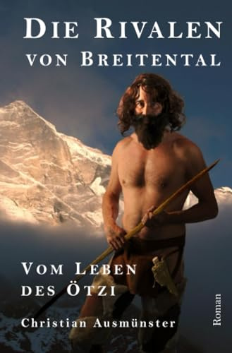 Die Rivalen von Breitental: Vom Leben des Ötzi (Ötzi und die endende Steinzeit, Kupferzeit, Kupferbeil, Tote vom Tisenjoch, Mann aus dem Eis, Iceman)
