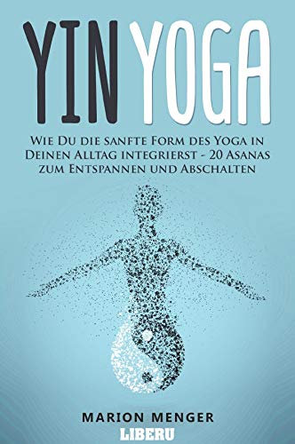 Yin Yoga: Wie Du die sanfte Form des Yoga in Deinen Alltag integrierst - 20 Asanas zum Entspannen und Abschalten