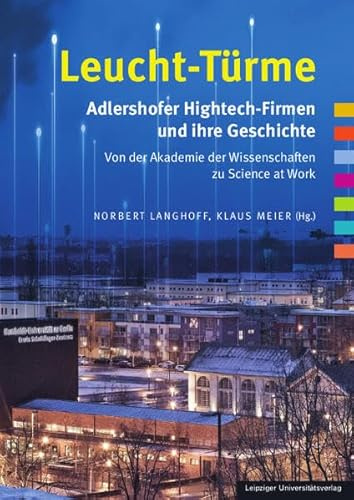 Leucht-Türme. Adlershofer Hightech-Firmen und ihre Geschichte: Von der Akademie der Wissenschaften zu Science at Work