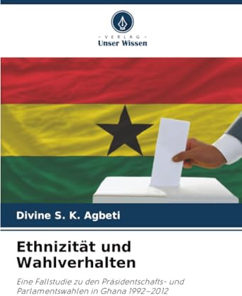 Ethnizität und Wahlverhalten: Eine Fallstudie zu den Präsidentschafts- und Parlamentswahlen in Ghana 1992–2012