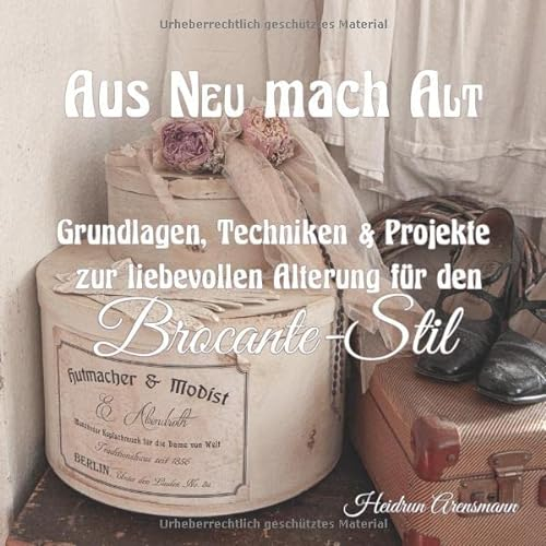 Aus NEU mach ALT: Grundlagen, Techniken & Projekte zur liebevollen Alterung für den Brocante-Stil