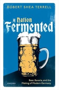 A Nation Fermented: Beer, Bavaria, and the Making of Modern Germany