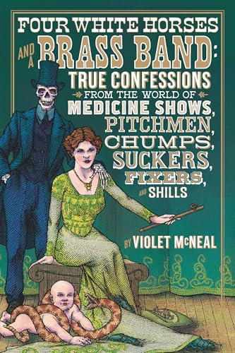 Four White Horses and A Brass Band: True Confessions from the World of Medicine Shows Pitchmen, Chumps, Suckers, Fixers and Shills