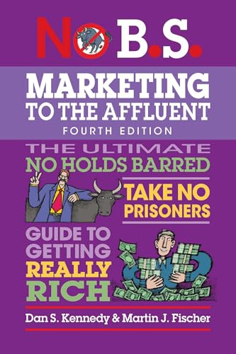 No B.S. Marketing to the Affluent: No Holds Barred, Take No Prisoners, Guide to Getting Really Rich