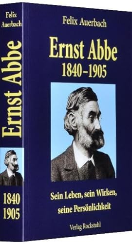 Ernst Abbe 1840-1905: Sein Leben, sein Wirken, seine Persönlichkeit nach Quellen und aus eigener Erfahrung geschildert von Felix Auerbach