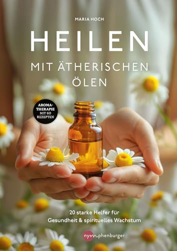 Heilen mit ätherischen Ölen: 20 starke Helfer für Gesundheit und spirituelles Wachstum - Aromatherapie mit 60 Rezepten