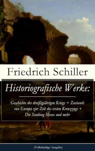 Historiografische Werke: Geschichte des dreißigjährigen Kriegs + Zustands von Europa zur Zeit des ersten Kreuzzugs + Die Sendung Moses und mehr: ... der vereinigten Niederlande + Universalhistor