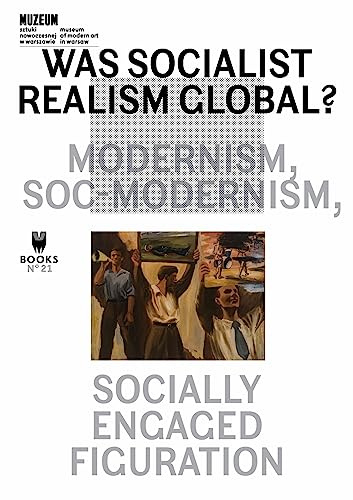 Was Socialist Realism Global?: Modernism, Soc-Modernism, Socially Engaged Figuration (Museum Under Construction, 21)