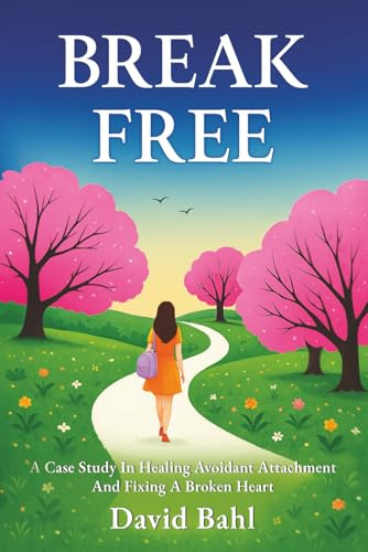 Break Free: A Case Study in Healing Avoidant Attachment and Fixing a Broken Heart: A Case Study In Avoidant Attachment and Healing A Broken Heart