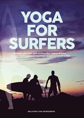 Yoga For Surfers: Het boek voor wind-golf-, en kitesurfers, suppers & foilers, die yoga willen inzetten om nóg langer en beter te kunnen surfen!