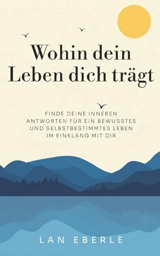 Wohin dein Leben dich trägt: Finde deine inneren Antworten für ein bewusstes und selbstbestimmtes Leben im Einklang mit dir