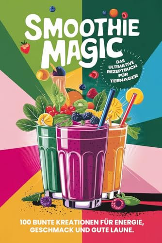 Smoothie Magic: Das ultimative Rezeptbuch für Teenager (Teenager Kochbücher, Band 3)