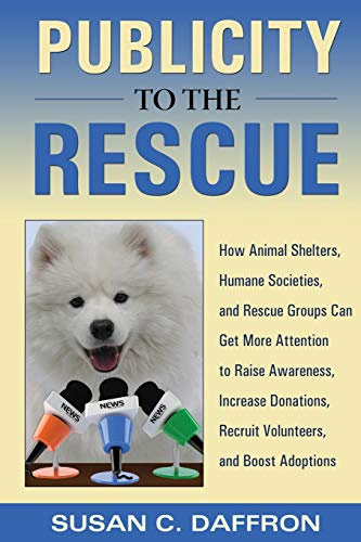 Publicity to the Rescue: How to Get More Attention for Your Animal Shelter, Humane Society, or Rescue Group to Raise Awareness, Increase Donations, Recruit Volunteers, and Boost Adoptions